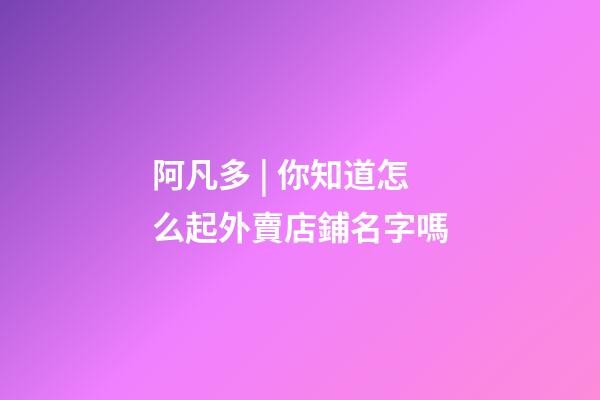阿凡多 | 你知道怎么起外賣店鋪名字嗎-第1張-店鋪起名-玄機派